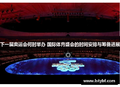 下一届奥运会何时举办 国际体育盛会的时间安排与筹备进展 下一届奥运会何时举办 国际体育盛会的时间安排与筹备进展